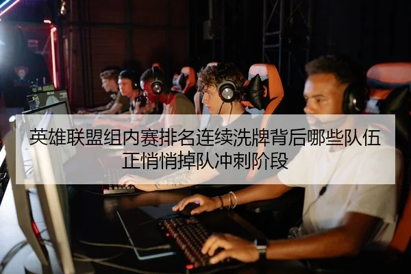 英雄联盟组内赛排名连续洗牌背后哪些队伍正悄悄掉队冲刺阶段